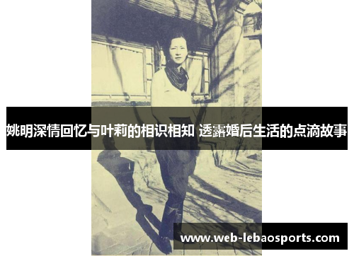 姚明深情回忆与叶莉的相识相知 透露婚后生活的点滴故事