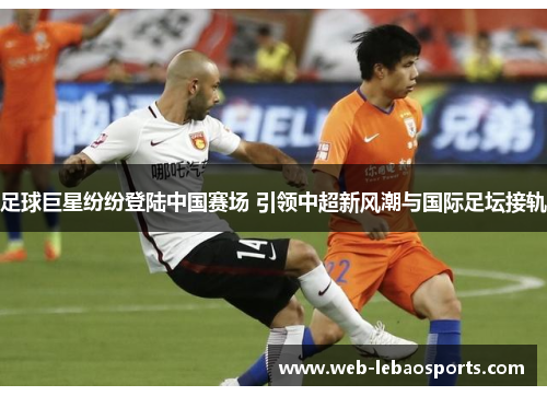 足球巨星纷纷登陆中国赛场 引领中超新风潮与国际足坛接轨