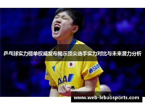 乒乓球实力榜单权威发布揭示顶尖选手实力对比与未来潜力分析