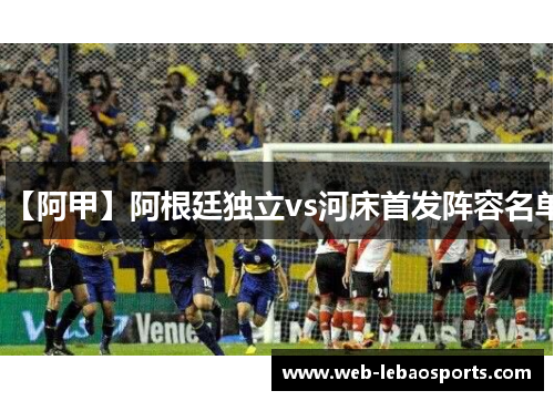 【阿甲】阿根廷独立vs河床首发阵容名单
